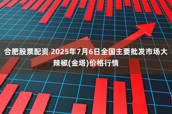 合肥股票配资 2025年7月6日全国主要批发市场大辣椒(金塔)价格行情