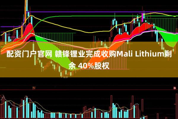 配资门户官网 赣锋锂业完成收购Mali Lithium剩余 40%股权