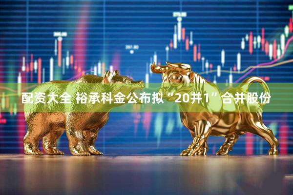 配资大全 裕承科金公布拟“20并1”合并股份