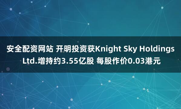 安全配资网站 开明投资获Knight Sky Holdings Ltd.增持约3.55亿股 每股作价0.03港元