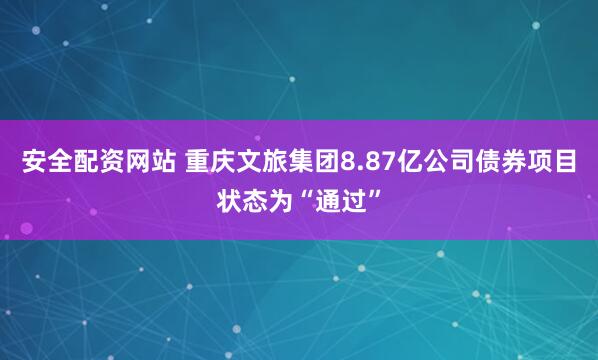 安全配资网站 重庆文旅集团8.87亿公司债券项目状态为“通过”