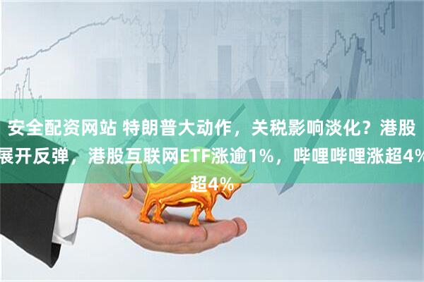 安全配资网站 特朗普大动作，关税影响淡化？港股展开反弹，港股互联网ETF涨逾1%，哔哩哔哩涨超4%