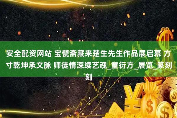 安全配资网站 宝甓斋藏来楚生先生作品展启幕 方寸乾坤承文脉 师徒情深续艺魂_童衍方_展览_篆刻