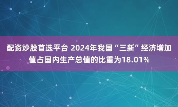 配资炒股首选平台 2024年我国“三新”经济增加值占国内生产总值的比重为18.01%