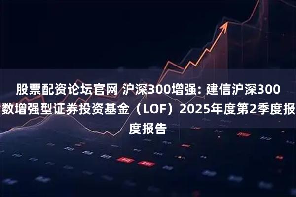 股票配资论坛官网 沪深300增强: 建信沪深300指数增强型证券投资基金（LOF）2025年度第2季度报告
