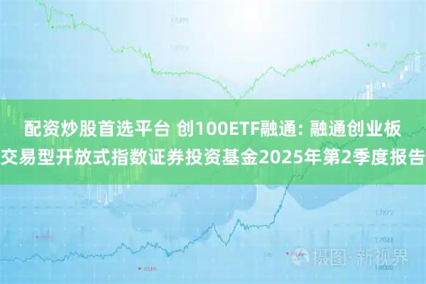 配资炒股首选平台 创100ETF融通: 融通创业板交易型开放式指数证券投资基金2025年第2季度报告