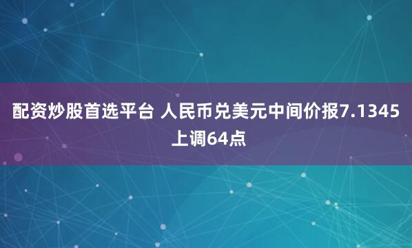 配资炒股首选平台 人民币兑美元中间价报7.1345 上调64点