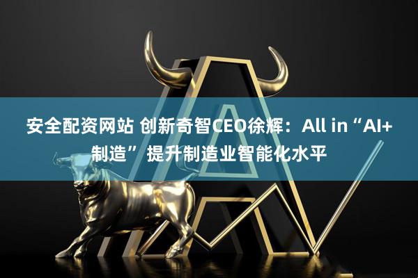 安全配资网站 创新奇智CEO徐辉：All in“AI+制造” 提升制造业智能化水平