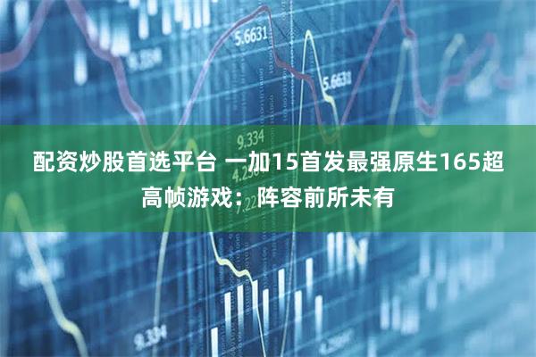 配资炒股首选平台 一加15首发最强原生165超高帧游戏：阵容前所未有