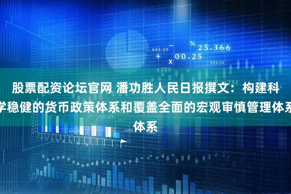 股票配资论坛官网 潘功胜人民日报撰文：构建科学稳健的货币政策体系和覆盖全面的宏观审慎管理体系