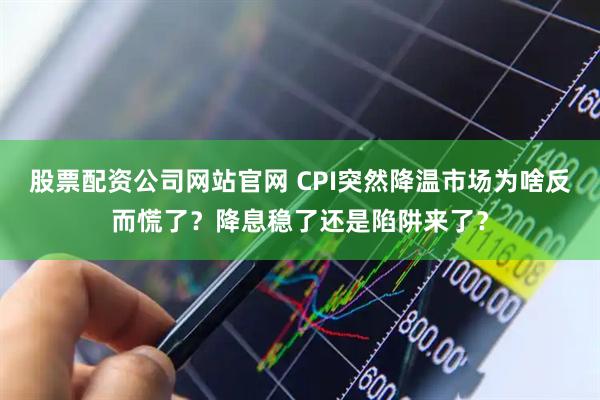 股票配资公司网站官网 CPI突然降温市场为啥反而慌了？降息稳了还是陷阱来了？
