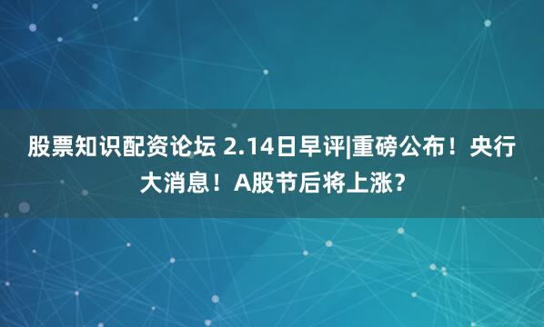 股票知识配资论坛 2.14日早评|重磅公布！央行大消息！A股节后将上涨？