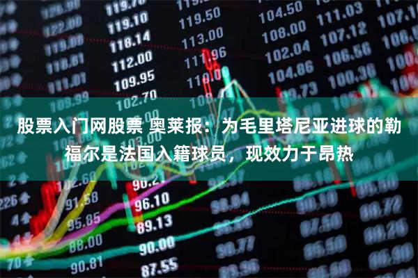 股票入门网股票 奥莱报：为毛里塔尼亚进球的勒福尔是法国入籍球员，现效力于昂热