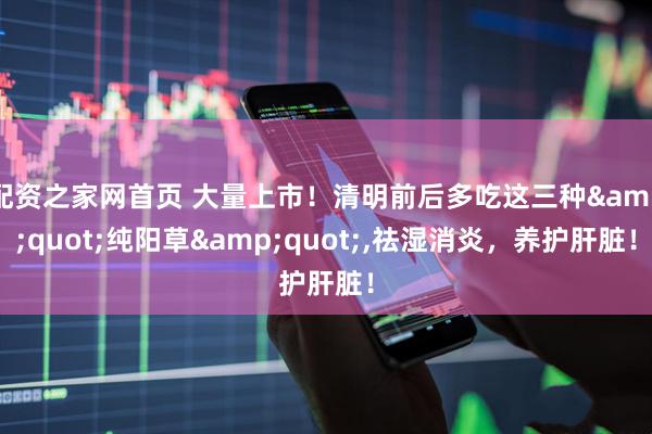 配资之家网首页 大量上市！清明前后多吃这三种"纯阳草",祛湿消炎，养护肝脏！