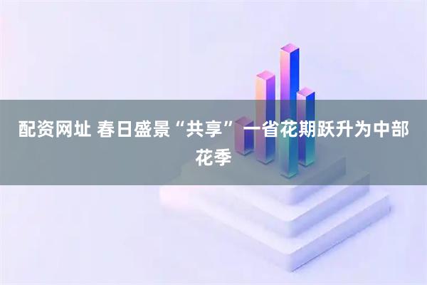 配资网址 春日盛景“共享” 一省花期跃升为中部花季