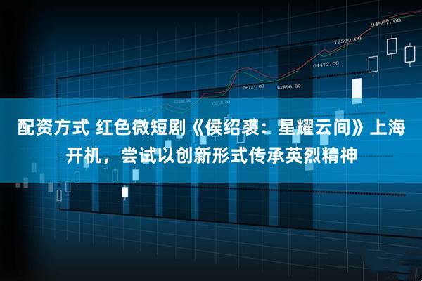 配资方式 红色微短剧《侯绍裘：星耀云间》上海开机，尝试以创新形式传承英烈精神