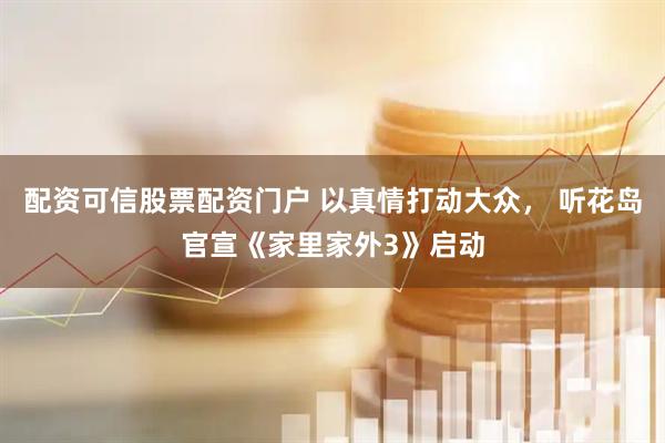 配资可信股票配资门户 以真情打动大众， 听花岛官宣《家里家外3》启动