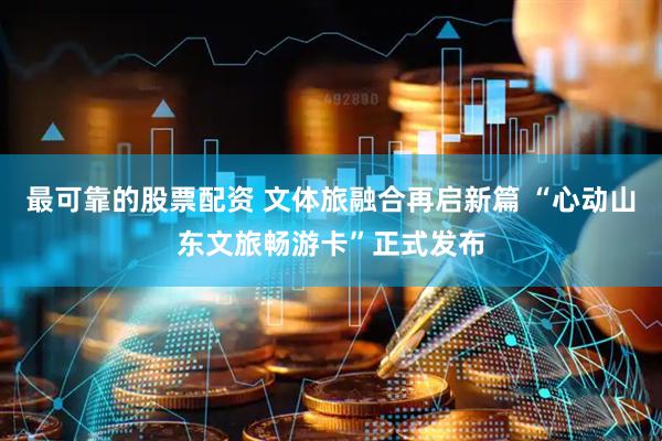 最可靠的股票配资 文体旅融合再启新篇 “心动山东文旅畅游卡”正式发布